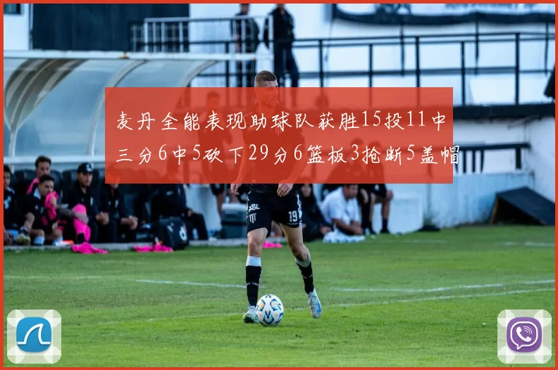 麦丹全能表现助球队获胜15投11中三分6中5砍下29分6篮板3抢断5盖帽