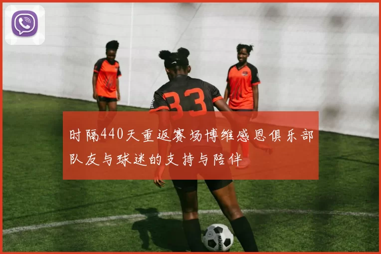 时隔440天重返赛场博维感恩俱乐部队友与球迷的支持与陪伴