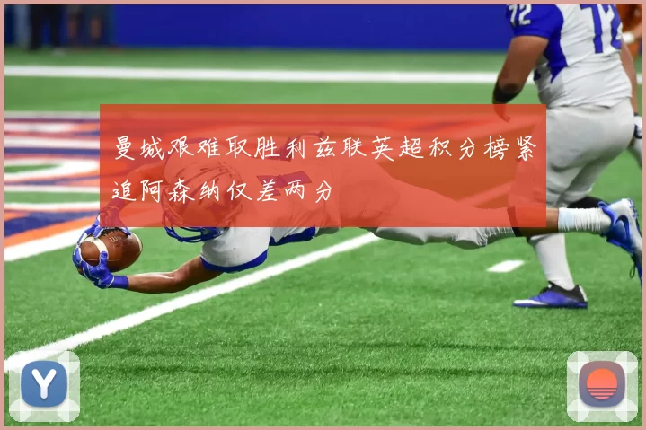 曼城艰难取胜利兹联英超积分榜紧追阿森纳仅差两分