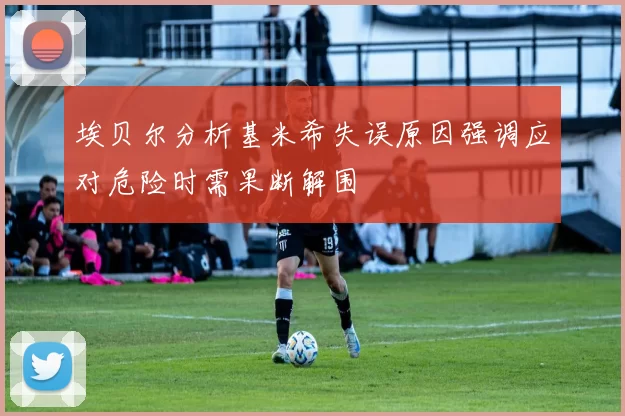 埃贝尔分析基米希失误原因强调应对危险时需果断解围