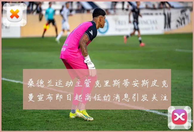 桑德兰运动主管克里斯蒂安斯皮克曼宣布即日起离任的消息引发关注