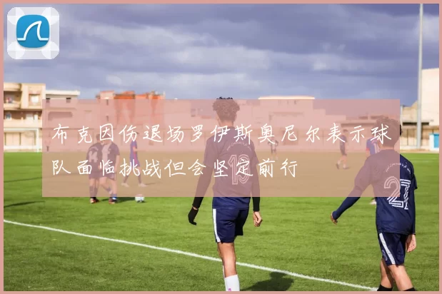 布克因伤退场罗伊斯奥尼尔表示球队面临挑战但会坚定前行
