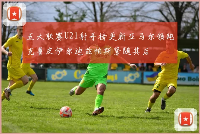 五大联赛U21射手榜更新亚马尔领跑克鲁皮伊尔迪兹帕斯紧随其后