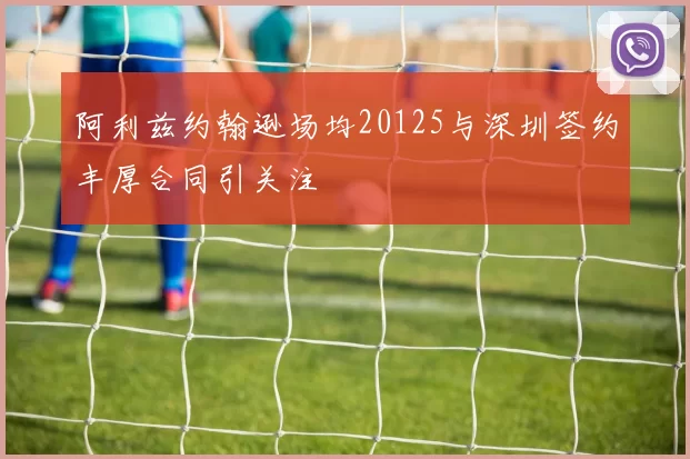 阿利兹约翰逊场均20125与深圳签约丰厚合同引关注
