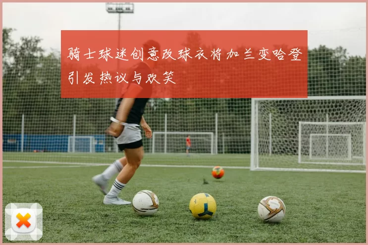 骑士球迷创意改球衣将加兰变哈登引发热议与欢笑