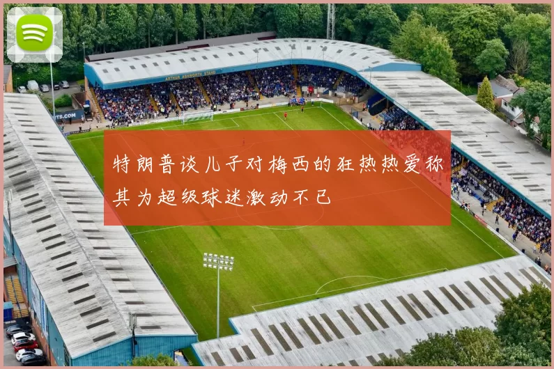 特朗普谈儿子对梅西的狂热热爱称其为超级球迷激动不已