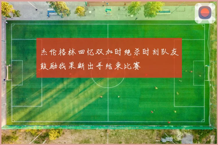 杰伦格林回忆双加时绝杀时刻队友鼓励我果断出手结束比赛