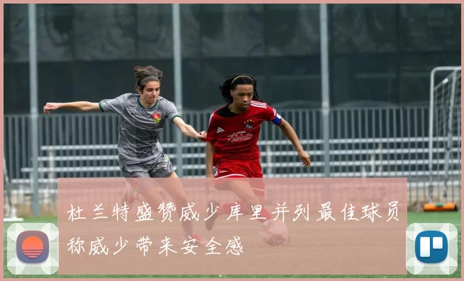 杜兰特盛赞威少库里并列最佳球员称威少带来安全感