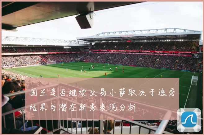 国王是否继续交易小萨取决于选秀结果与潜在新秀表现分析