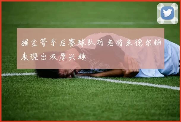 掘金等季后赛球队对老将米德尔顿表现出浓厚兴趣