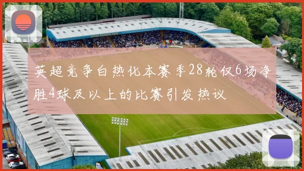 英超竞争白热化本赛季28轮仅6场净胜4球及以上的比赛引发热议