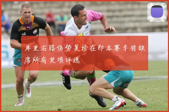 库里右膝伤势复诊在即本赛季将缺席所有奖项评选
