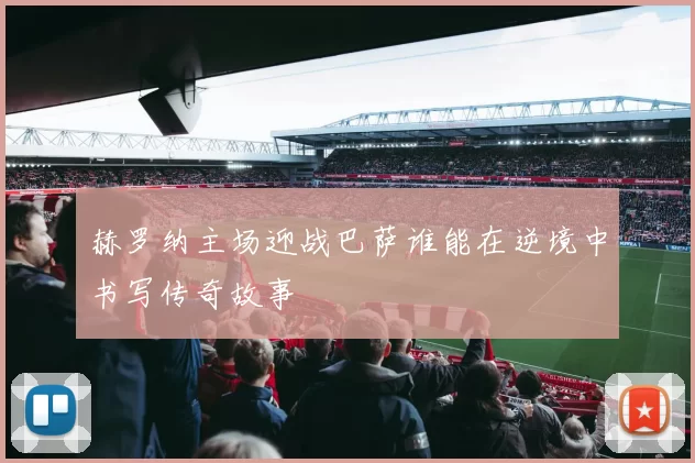 赫罗纳主场迎战巴萨谁能在逆境中书写传奇故事
