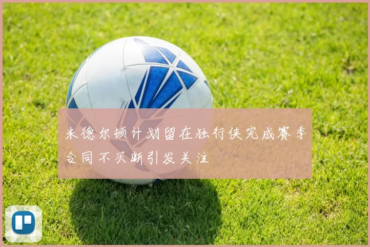 米德尔顿计划留在独行侠完成赛季合同不买断引发关注