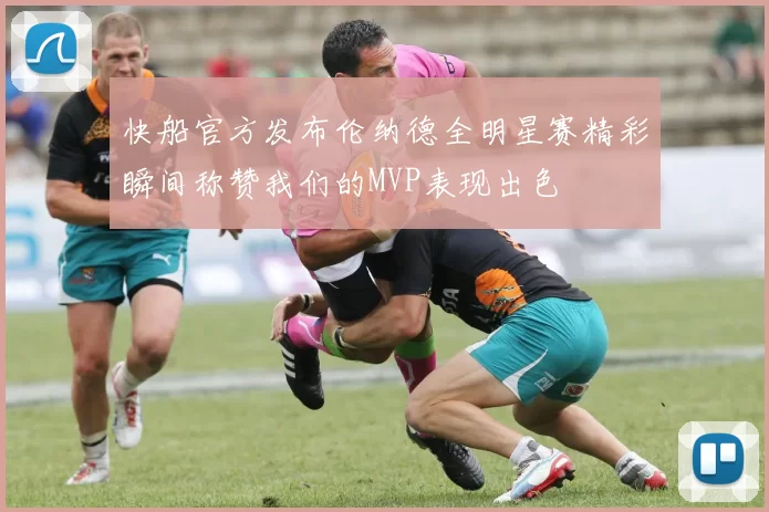 快船官方发布伦纳德全明星赛精彩瞬间称赞我们的MVP表现出色