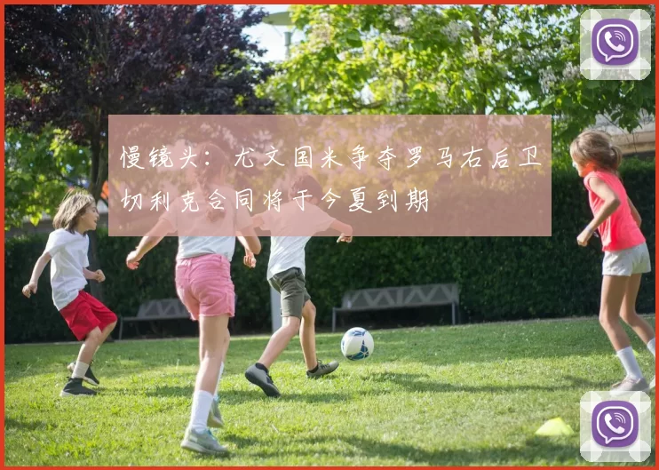 慢镜头：尤文国米争夺罗马右后卫切利克合同将于今夏到期
