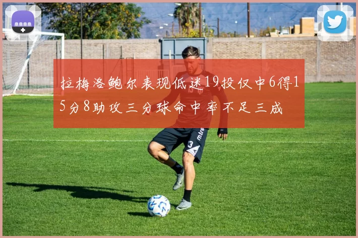 拉梅洛鲍尔表现低迷19投仅中6得15分8助攻三分球命中率不足三成