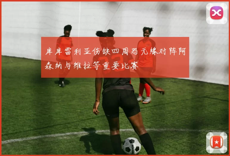 库库雷利亚伤缺四周恐无缘对阵阿森纳与维拉等重要比赛