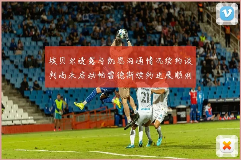 埃贝尔透露与凯恩沟通情况续约谈判尚未启动帕雷德斯续约进展顺利