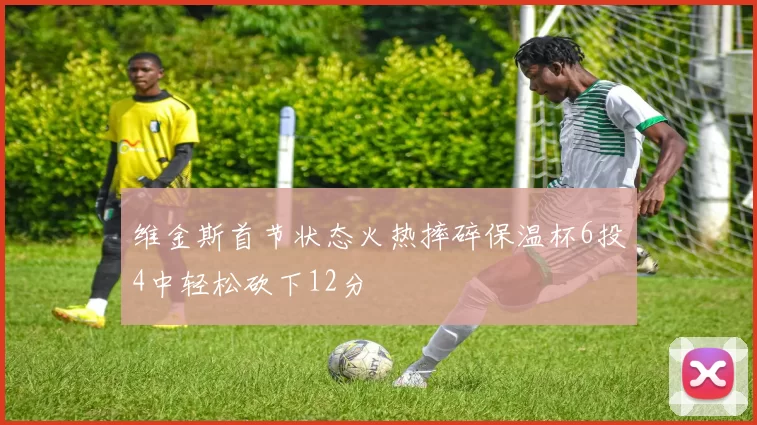 维金斯首节状态火热摔碎保温杯6投4中轻松砍下12分
