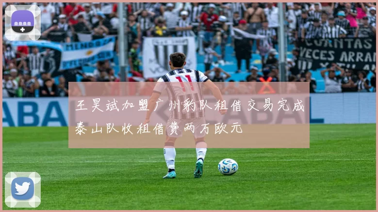 王昊斌加盟广州豹队租借交易完成泰山队收租借费两万欧元