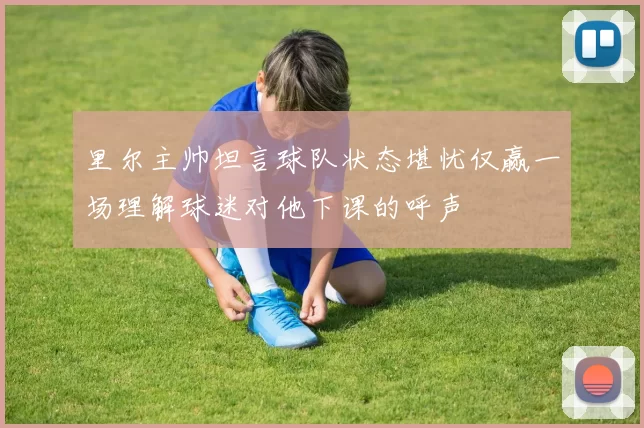 里尔主帅坦言球队状态堪忧仅赢一场理解球迷对他下课的呼声