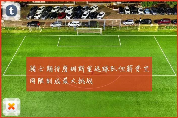 骑士期待詹姆斯重返球队但薪资空间限制成最大挑战